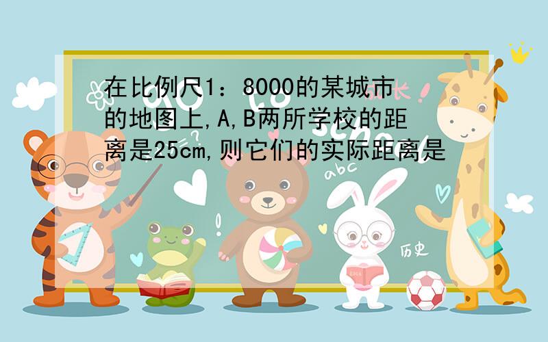 在比例尺1：8000的某城市的地图上,A,B两所学校的距离是25cm,则它们的实际距离是