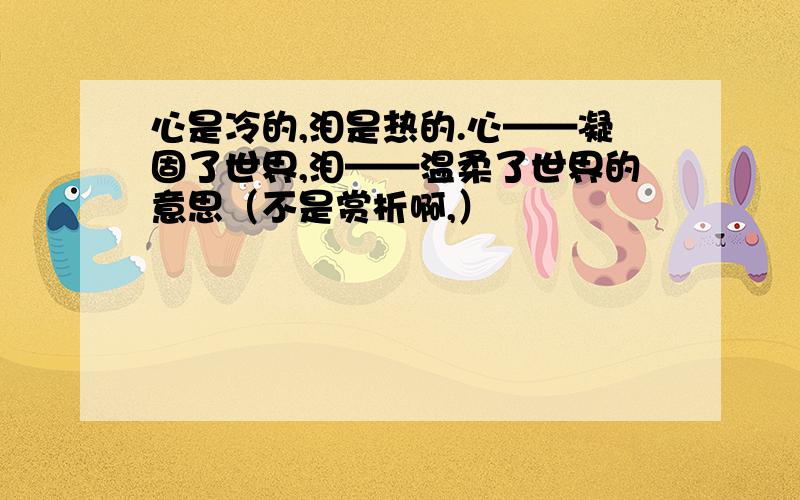 心是冷的,泪是热的.心——凝固了世界,泪——温柔了世界的意思（不是赏析啊,）