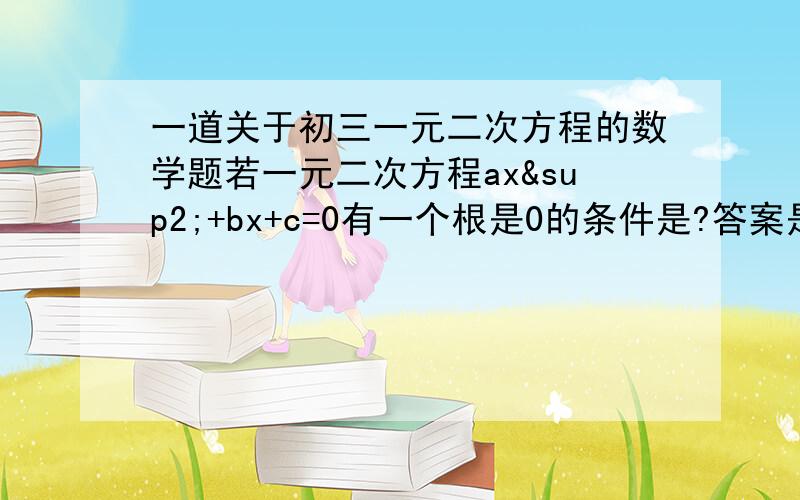 一道关于初三一元二次方程的数学题若一元二次方程ax²+bx+c=0有一个根是0的条件是?答案是c=0可我觉得应该是a≠0,c=0到底哪个正确啊?