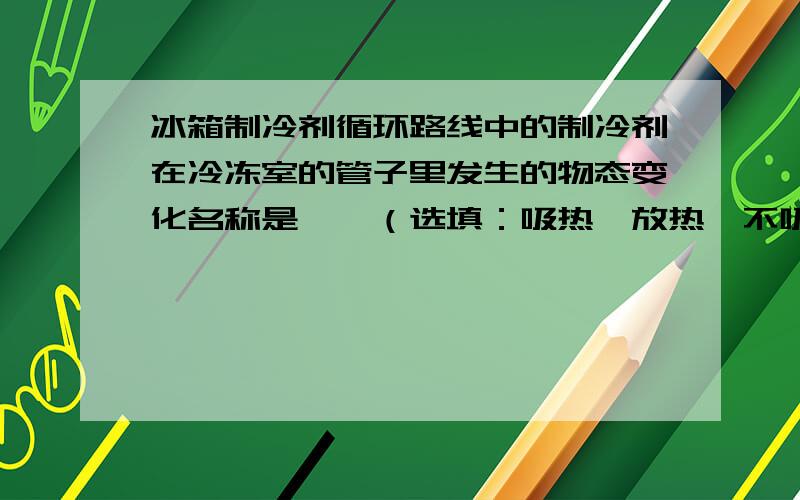 冰箱制冷剂循环路线中的制冷剂在冷冻室的管子里发生的物态变化名称是――（选填：吸热,放热,不吸放热.）