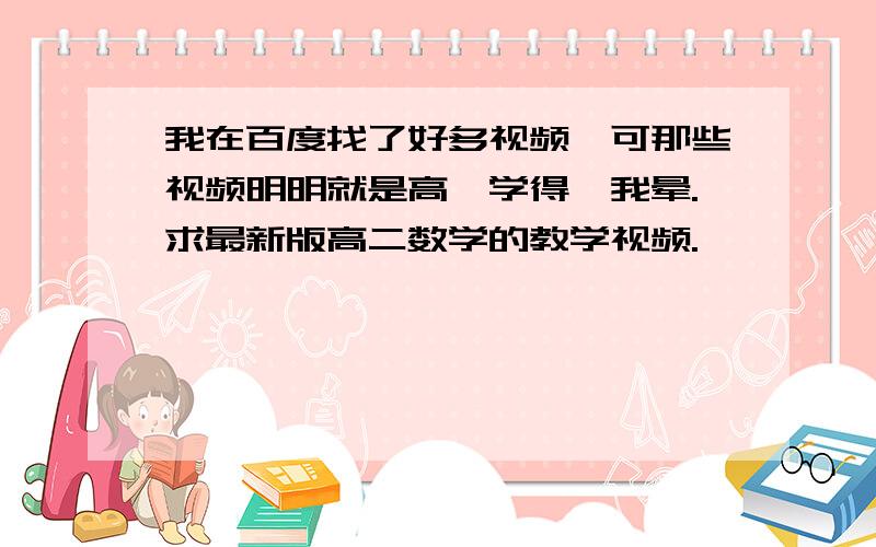 我在百度找了好多视频,可那些视频明明就是高一学得,我晕.求最新版高二数学的教学视频.