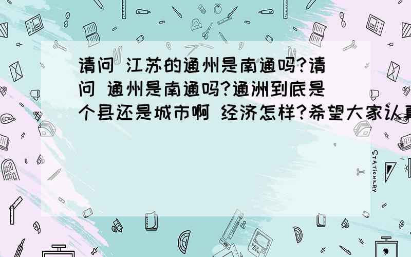 请问 江苏的通州是南通吗?请问 通州是南通吗?通洲到底是个县还是城市啊 经济怎样?希望大家认真回答哦 回答具体认真的