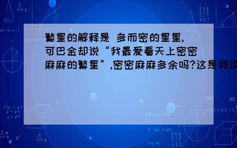 繁星的解释是 多而密的星星,可巴金却说“我最爱看天上密密麻麻的繁星”,密密麻麻多余吗?这是阅读理解,肯定不能讲它多余,因为是名家写的,可为什么呢?