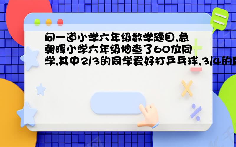 问一道小学六年级数学题目,急朝晖小学六年级抽查了60位同学,其中2/3的同学爱好打乒乓球,3/4的同学爱好打篮球.1.两种运动都爱好的同学最多可能是多少位?最少可能是多少位?2.如果两项运动