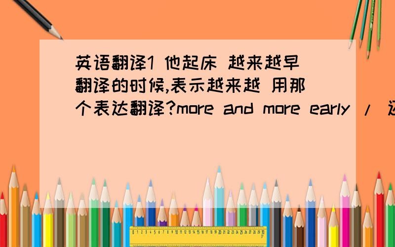 英语翻译1 他起床 越来越早翻译的时候,表示越来越 用那个表达翻译?more and more early / 还是 earlier and earlier觉得是后一个吧.呵呵.2 他起床 越来越晚了.用那个表达翻译?more and more late ,还是 later