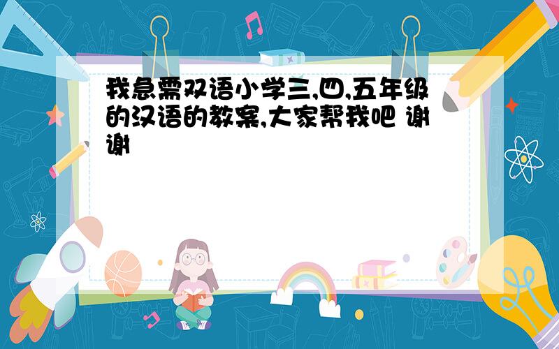 我急需双语小学三,四,五年级的汉语的教案,大家帮我吧 谢谢