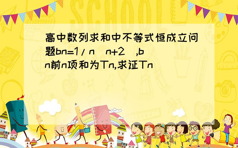 高中数列求和中不等式恒成立问题bn=1/n(n+2),bn前n项和为Tn,求证Tn