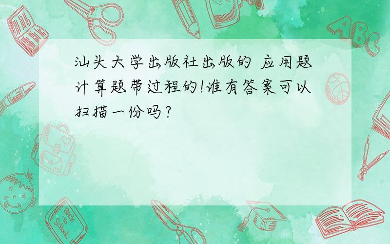 汕头大学出版社出版的 应用题计算题带过程的!谁有答案可以扫描一份吗？