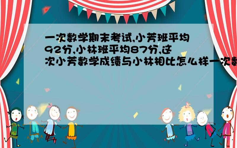 一次数学期末考试,小芳班平均92分,小林班平均87分,这次小芳数学成绩与小林相比怎么样一次数学期末考试,小芳班平均92分,小林班平均87分,这次小芳数学成绩与小林相比是什么情况?A 小芳好 B