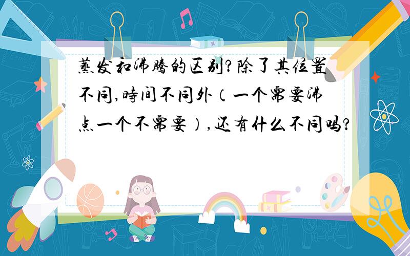 蒸发和沸腾的区别?除了其位置不同,时间不同外（一个需要沸点一个不需要）,还有什么不同吗?