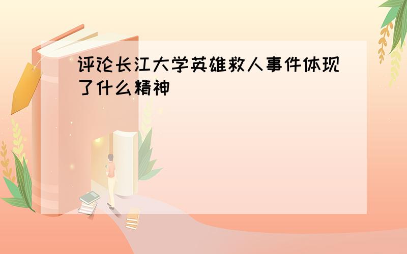 评论长江大学英雄救人事件体现了什么精神