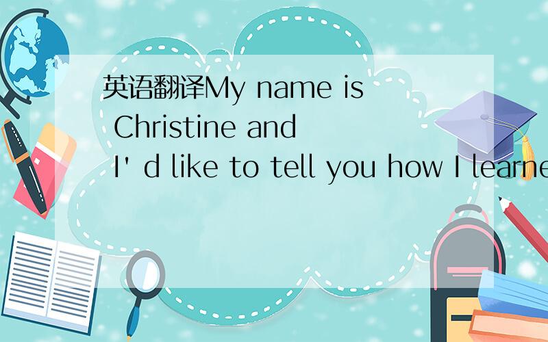 英语翻译My name is Christine and I' d like to tell you how I learned English.Here in Brazil we started to have English classes in high school.When I finished school,I wasn't good at English.But later,I foud it interesting to listen to English mov