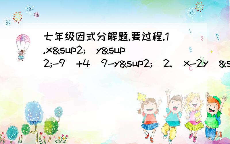 七年级因式分解题,要过程.1.x²(y²-9)+4(9-y²)2.(x-2y)²-3(x-2y)-103.6(x^n+1)+5(x^n)y-4(x^n-1)y²4.9-a²-b²+2ab5.x²-2xy+y²+4x-4y+46.(x+y)²-4(x+y+-1)7.(ax+by)²+(bx-ay)²8.(c-a)²-4(b-c