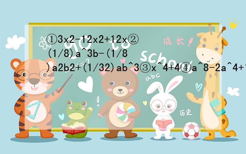 ①3x2-12x2+12x②(1/8)a^3b-(1/8)a2b2+(1/32)ab^3③x^4+4④a^8-2a^4+1