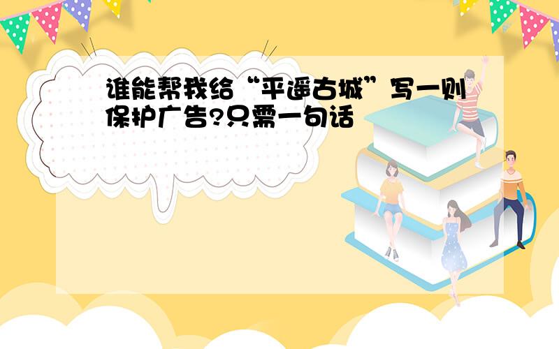 谁能帮我给“平遥古城”写一则保护广告?只需一句话