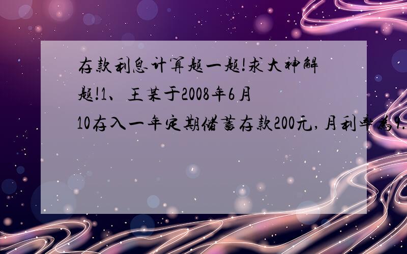 存款利息计算题一题!求大神解题!1、王某于2008年6月10存入一年定期储蓄存款200元,月利率为9.45%,2009年6月10日到期支取.在这一段期间,虽然从2009年4月15日起,一年期存款月利率有9.45%调整到8.4%,