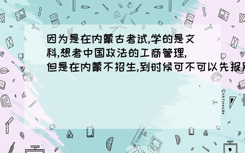 因为是在内蒙古考试,学的是文科,想考中国政法的工商管理,但是在内蒙不招生,到时候可不可以先报别的,然后双修学位学工商管理的呢?请前辈们多多指教.