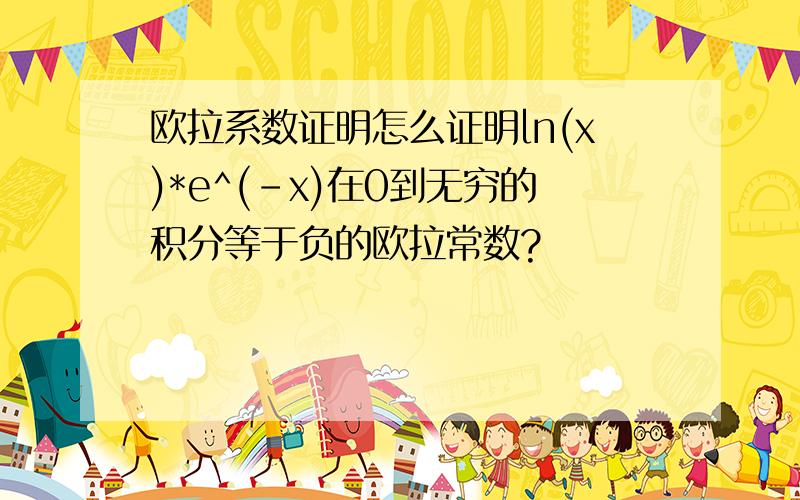 欧拉系数证明怎么证明ln(x)*e^(-x)在0到无穷的积分等于负的欧拉常数?