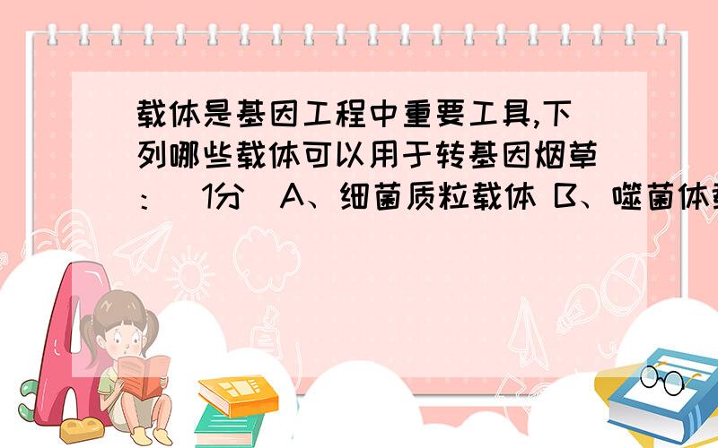 载体是基因工程中重要工具,下列哪些载体可以用于转基因烟草：（1分）A、细菌质粒载体 B、噬菌体载体 C、Ti质粒载体 D、酵母人工染色体请问载体共有多少种,它们分别适用于什么情况呢?