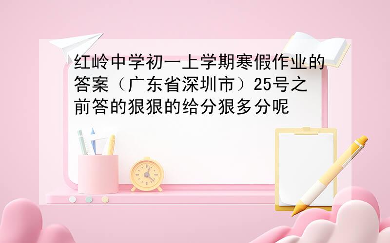 红岭中学初一上学期寒假作业的答案（广东省深圳市）25号之前答的狠狠的给分狠多分呢