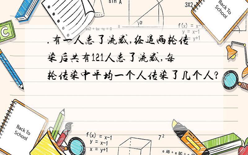 .有一人患了流感,经过两轮传染后共有121人患了流感,每轮传染中平均一个人传染了几个人?