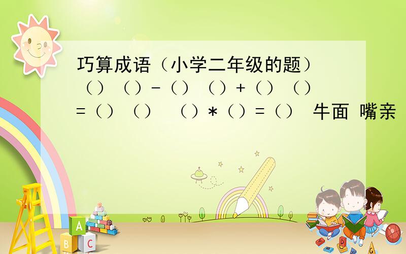 巧算成语（小学二年级的题） （）（）-（）（）+（）（）=（）（） （）*（）=（） 牛面 嘴亲 话日 海心