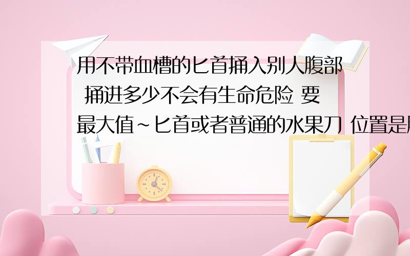 用不带血槽的匕首捅入别人腹部 捅进多少不会有生命危险 要最大值~匕首或者普通的水果刀 位置是腹部 胸部 背部 ps 偶是守法公民 只是在电影上看到过类似情节