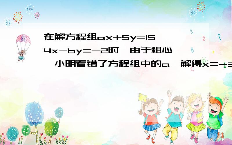 在解方程组ax+5y=15,4x-by=-2时,由于粗心,小明看错了方程组中的a,解得x=-3,y=-1,小亮看错了方程组中的b,解得x=5,y=4.（1）小明把a看成了什么?小亮把b看成了什么?（2）求原方程组的正确解