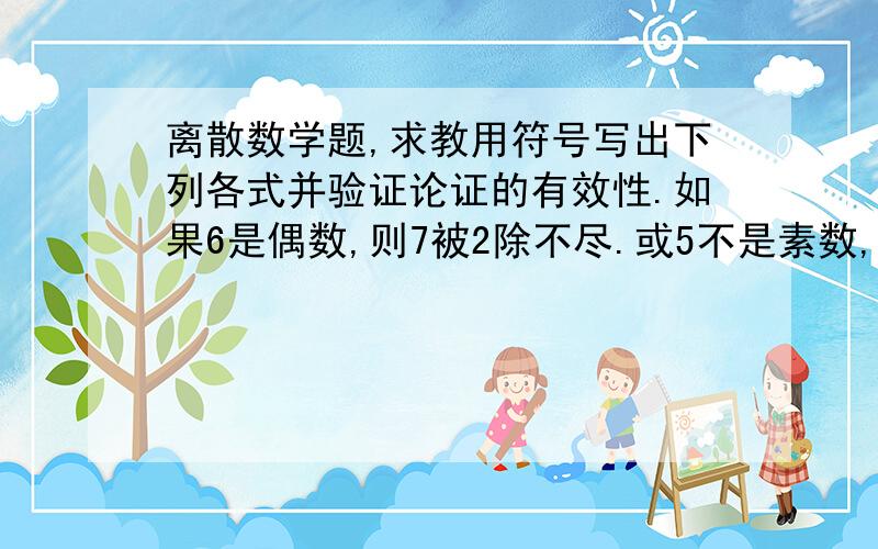 离散数学题,求教用符号写出下列各式并验证论证的有效性.如果6是偶数,则7被2除不尽.或5不是素数,或7被2除尽.但5是素数.所以6是奇数.