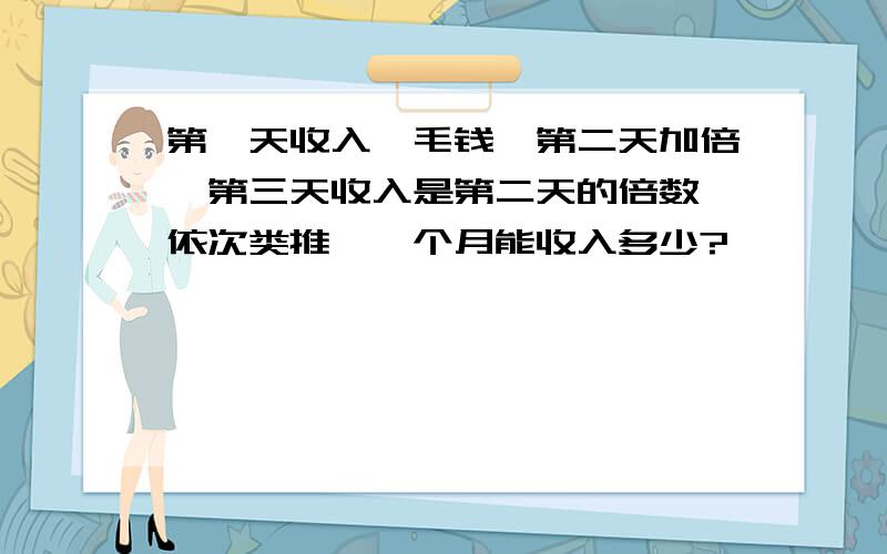 第一天收入一毛钱,第二天加倍,第三天收入是第二天的倍数,依次类推,一个月能收入多少?