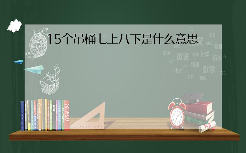 15个吊桶七上八下是什么意思