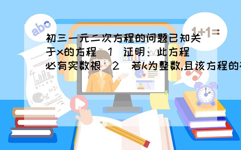 初三一元二次方程的问题已知关于x的方程（1）证明：此方程必有实数根（2）若k为整数,且该方程的根都是整数,求k的值