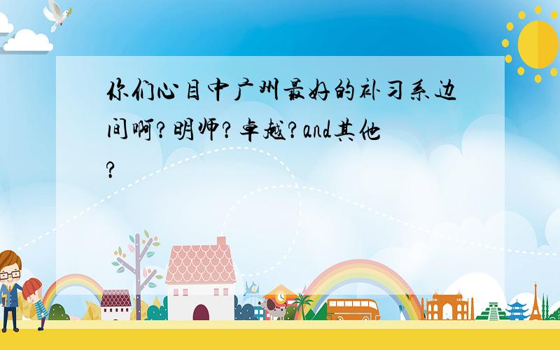 你们心目中广州最好的补习系边间啊?明师?卓越?and其他?