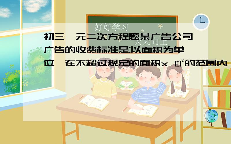 初三一元二次方程题某广告公司广告的收费标准是:以面积为单位,在不超过规定的面积x ㎡的范围内,每张广告收费1000元,如果超过x ㎡,则除了要交这1000元以外,超过部分还要按每平方米50x元交