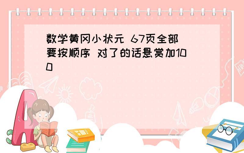 数学黄冈小状元 67页全部 要按顺序 对了的话悬赏加100