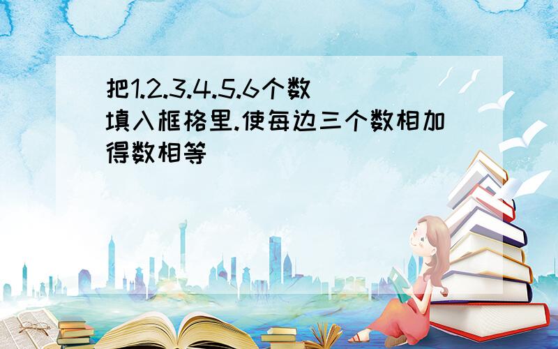 把1.2.3.4.5.6个数填入框格里.使每边三个数相加得数相等