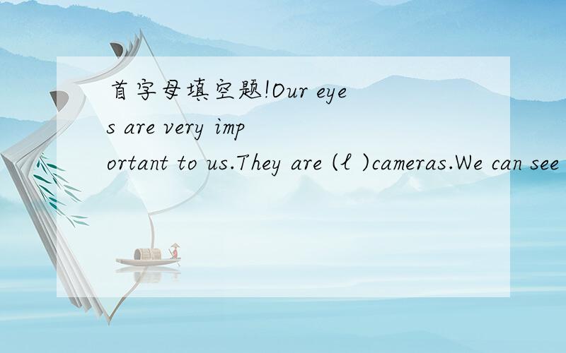 首字母填空题!Our eyes are very important to us.They are (l )cameras.We can see beautiful things and (c )around us with our eyes.But if we don't look after (t ),they may get hurt.(H )do we protect our eyes?on (s )days,the sun shines brightly.We