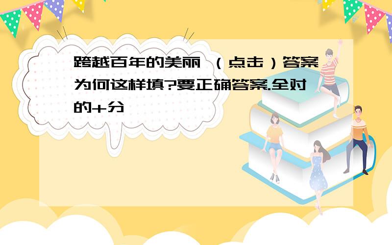 跨越百年的美丽 （点击）答案为何这样填?要正确答案.全对的+分