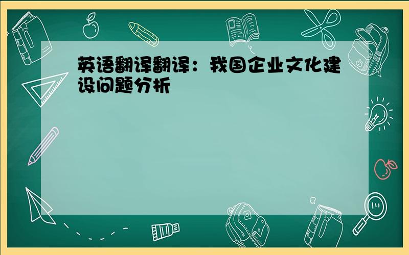 英语翻译翻译：我国企业文化建设问题分析