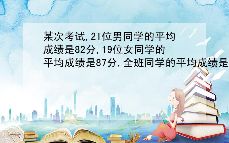 某次考试,21位男同学的平均成绩是82分,19位女同学的平均成绩是87分,全班同学的平均成绩是多少分?