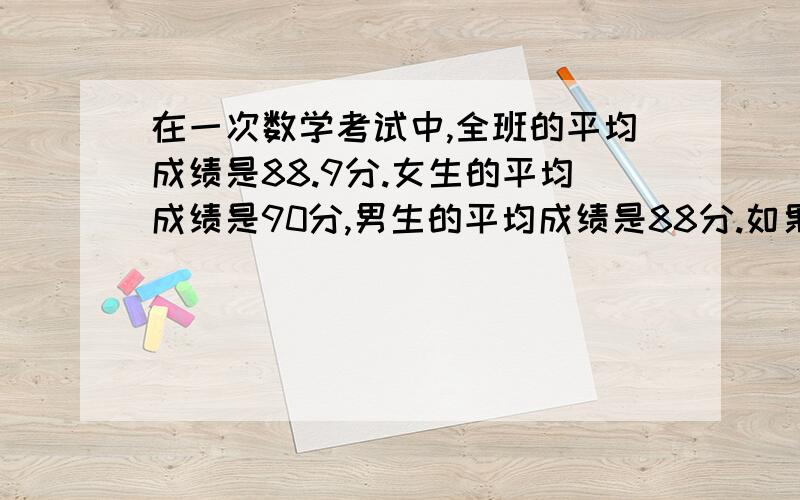 在一次数学考试中,全班的平均成绩是88.9分.女生的平均成绩是90分,男生的平均成绩是88分.如果女生比男少4人,全班共有多少人?