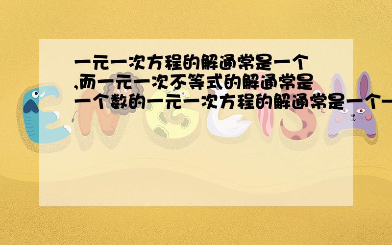 一元一次方程的解通常是一个 ,而一元一次不等式的解通常是一个数的一元一次方程的解通常是一个—————— ,而一元一次不等式的解通常是一个数的_____,它的解用————————表示