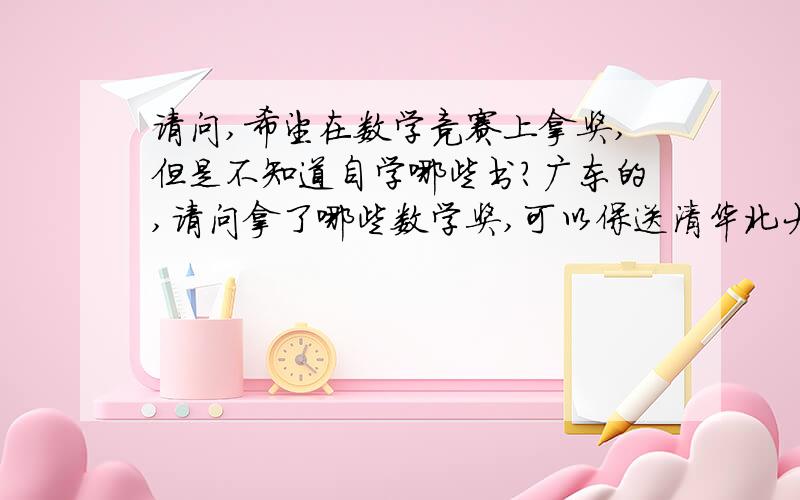 请问,希望在数学竞赛上拿奖,但是不知道自学哪些书?广东的,请问拿了哪些数学奖,可以保送清华北大复旦浙大?我认识的一个哥哥,高三上学期就保送清华了,一时来不及问他!