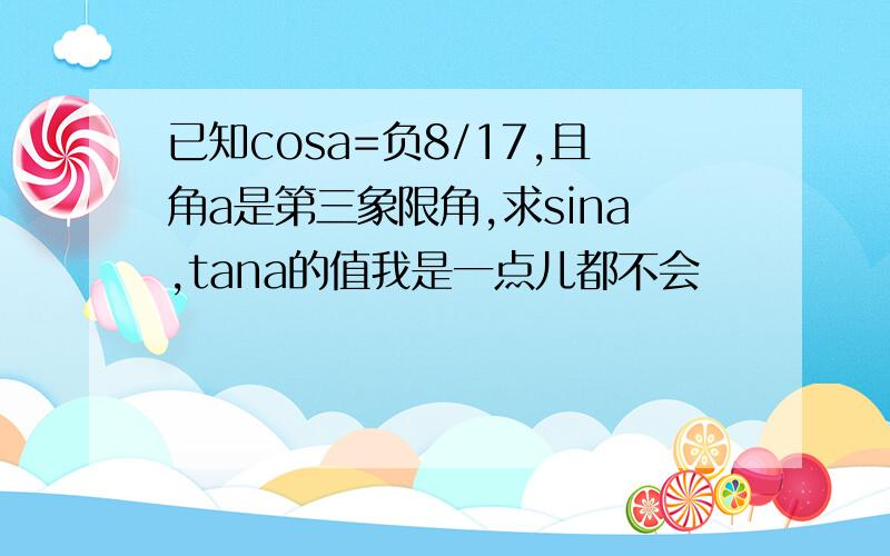 已知cosa=负8/17,且角a是第三象限角,求sina,tana的值我是一点儿都不会