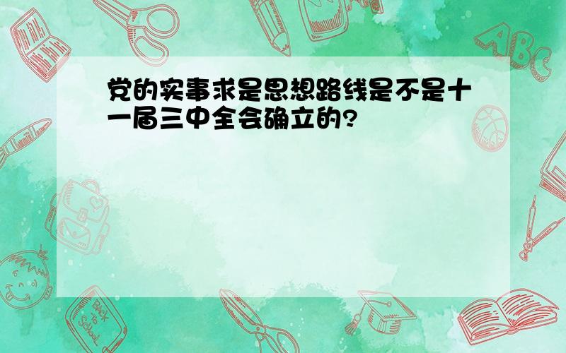 党的实事求是思想路线是不是十一届三中全会确立的?