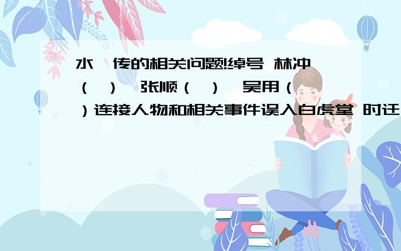 水浒传的相关问题!绰号 林冲（ ）,张顺（ ）,吴用（ ）连接人物和相关事件误入白虎堂 时迁大闹飞云浦 林冲火烧翠云楼 吴用智赚玉麒麟 武松