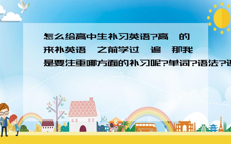 怎么给高中生补习英语?高一的来补英语,之前学过一遍,那我是要注重哪方面的补习呢?单词?语法?还是整体?还是干脆拿张卷子讲题?