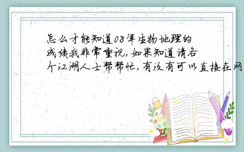 怎么才能知道08年生物地理的成绩我非常重视,如果知道请各个江湖人士帮帮忙,有没有可以直接在网上查的，打电话 不知要怎么说