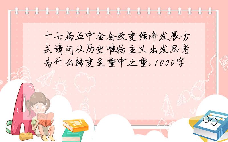 十七届五中全会改变经济发展方式请问从历史唯物主义出发思考为什么转变是重中之重,1000字