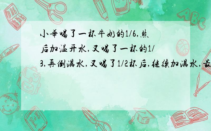 小华喝了一杯牛奶的1/6,然后加温开水,又喝了一杯的1/3,再倒满水,又喝了1/2杯后,继续加满水,最后把一杯喝完了.问：小华喝了牛奶和温开水各多少?